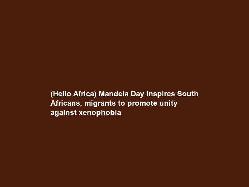 (Hello Africa) Mandela Day inspires South Africans, migrants to promote unity against xenophobia