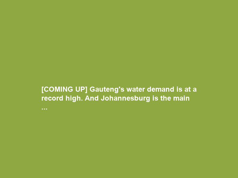 [COMING UP] Gauteng’s water demand is at a record high. And Johannesburg is the main …