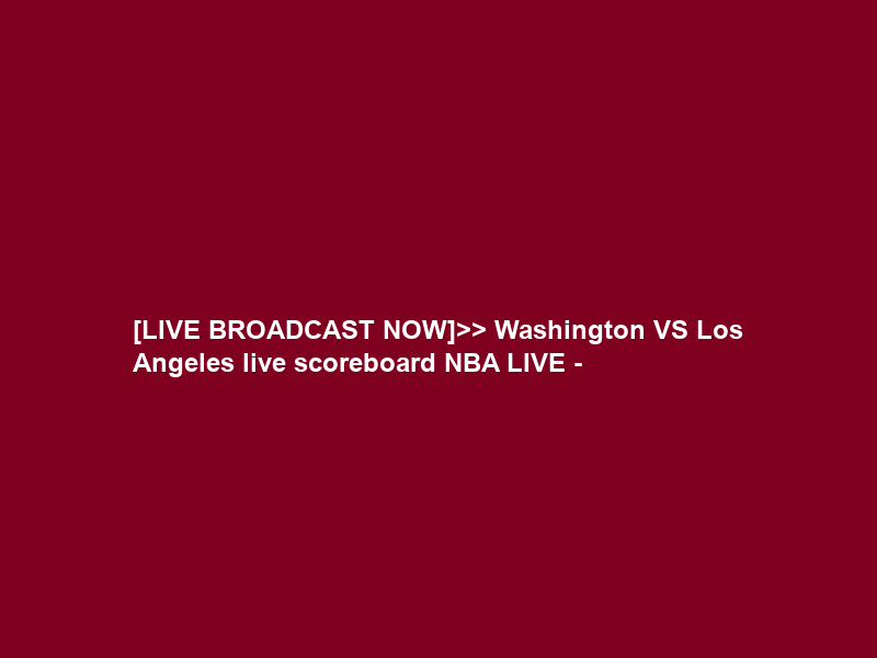 [LIVE BROADCAST NOW]>> Washington VS Los Angeles live scoreboard NBA LIVE –
