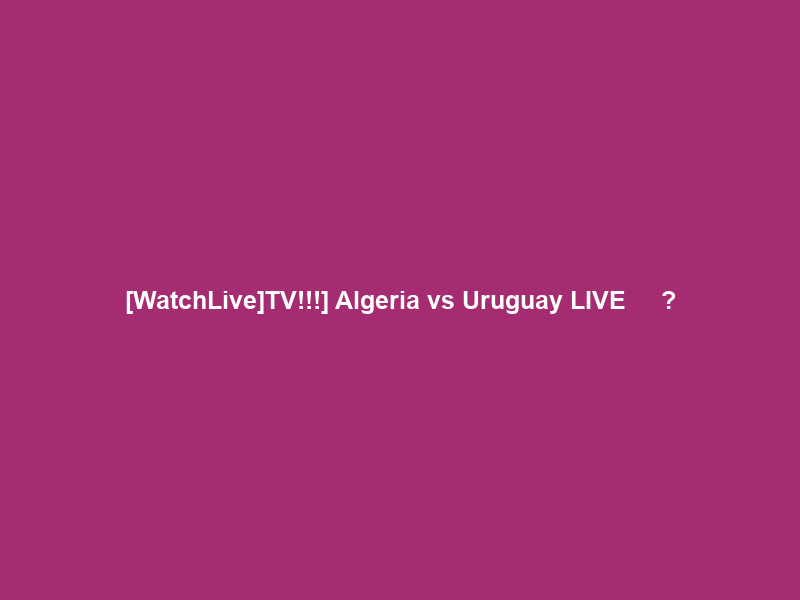 [WatchLive]TV!!!] Algeria vs Uruguay LIVE Ｓｔｒｅａｍｓ Ｆｒｅｅ ＯＮ Ｔｖ Ｃｈａｎｎｅｌ