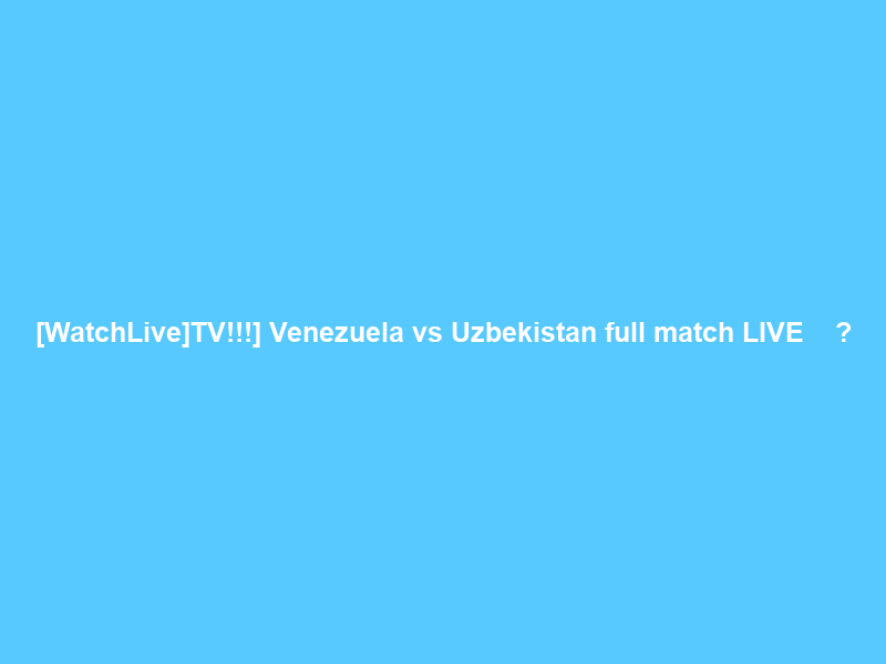 [WatchLive]TV!!!] Venezuela vs Uzbekistan full match LIVE Ｓｔｒｅａｍｓ ＯＮ Ｔｖ Ｃｈａｎｎｅｌ