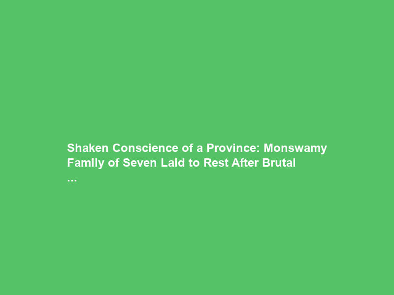 “Shaken Conscience of a Province”: Monswamy Family of Seven Laid to Rest After Brutal …