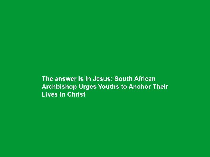“The answer is in Jesus”: South African Archbishop Urges Youths to Anchor Their Lives in Christ