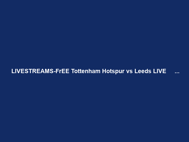 +【LIVESTREAMS-FrEE】 Tottenham Hotspur vs Leeds LIVE Ｓｔｒｅａｍｓ Ｆｒｅｅ ＯＮ Ｔｖ …
