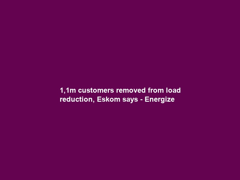 1,1m customers removed from load reduction, Eskom says – Energize