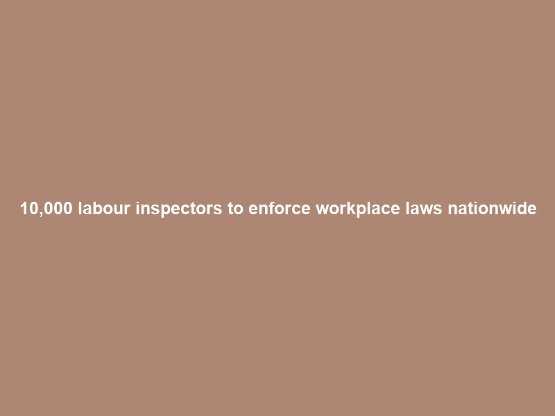 10,000 labour inspectors to enforce workplace laws nationwide