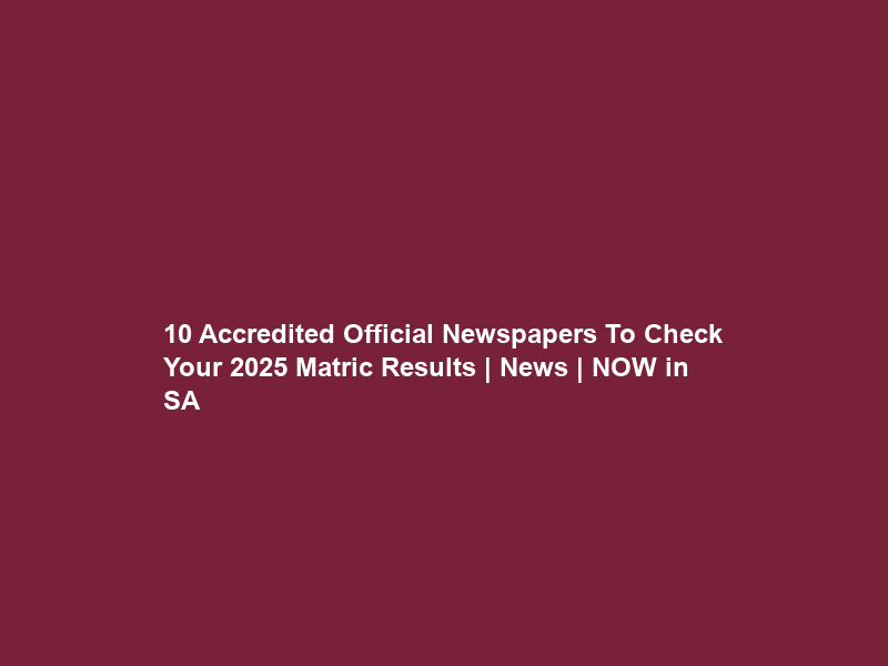 10 Accredited Official Newspapers To Check Your 2025 Matric Results | News | NOW in SA