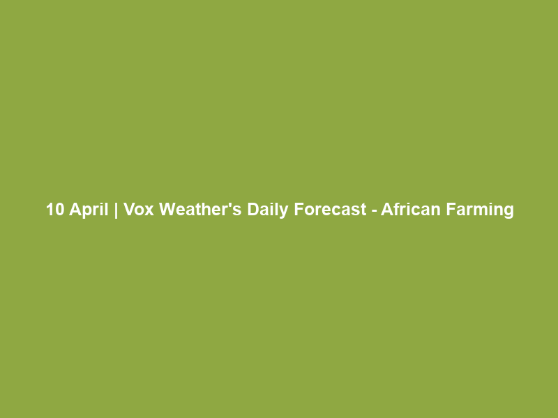 10 April | Vox Weather’s Daily Forecast – African Farming