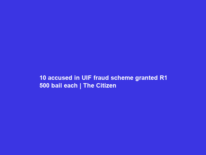10 accused in UIF fraud scheme granted R1 500 bail each | The Citizen