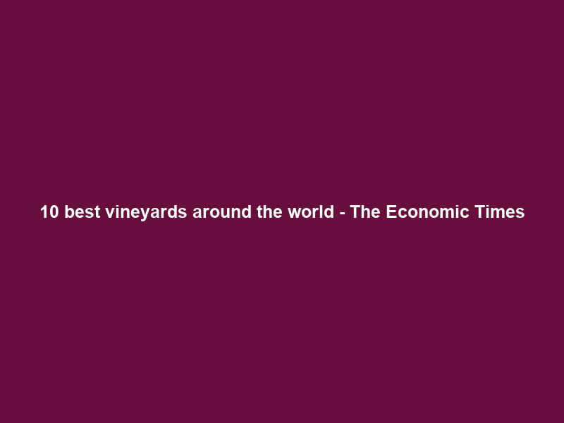 10 best vineyards around the world – The Economic Times