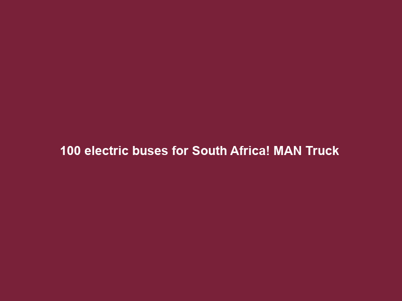 100 electric buses for South Africa! MAN Truck & Bus receives largest eBus order outside Europe