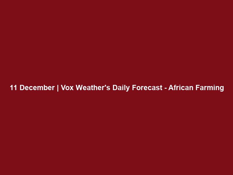 11 December | Vox Weather’s Daily Forecast – African Farming