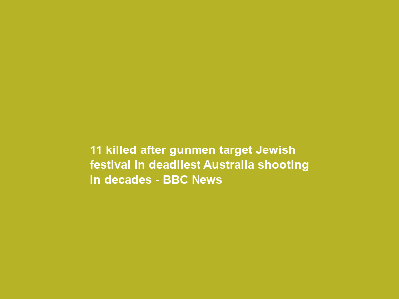 11 killed after gunmen target Jewish festival in deadliest Australia shooting in decades – BBC News