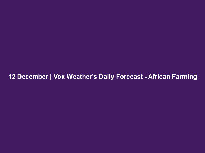 12 December | Vox Weather’s Daily Forecast – African Farming