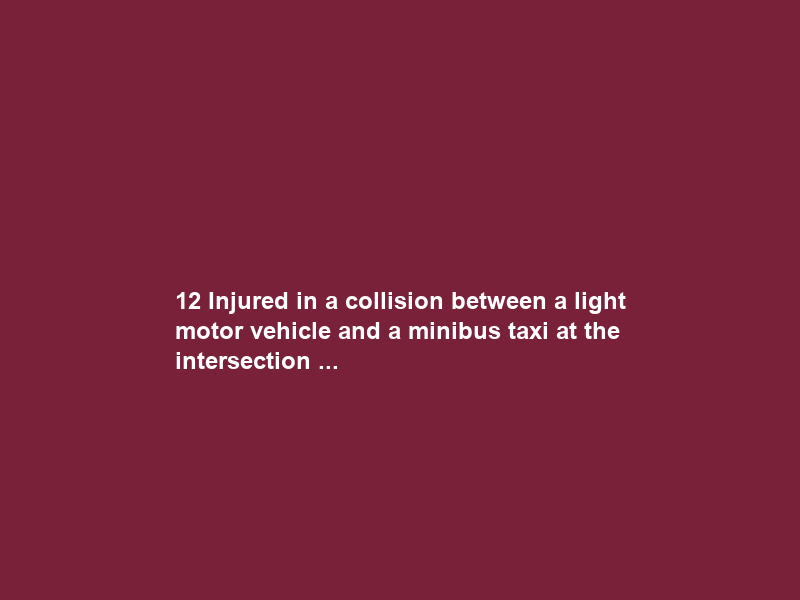 12 Injured in a collision between a light motor vehicle and a minibus taxi at the intersection …