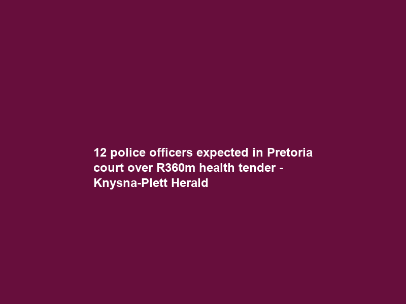 12 police officers expected in Pretoria court over R360m health tender – Knysna-Plett Herald