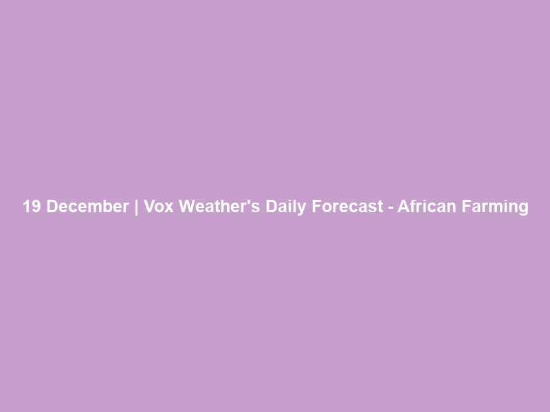 19 December | Vox Weather’s Daily Forecast – African Farming