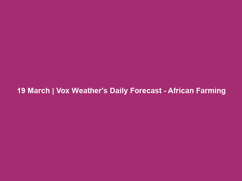 19 March | Vox Weather’s Daily Forecast – African Farming