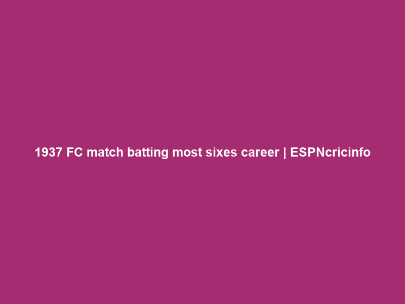 1937 FC match batting most sixes career | ESPNcricinfo