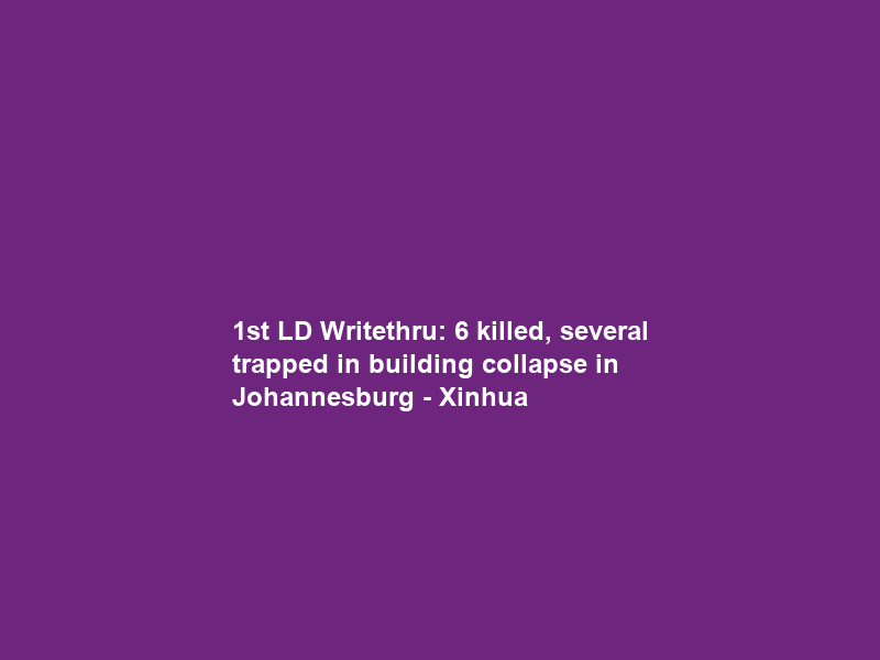 1st LD Writethru: 6 killed, several trapped in building collapse in Johannesburg – Xinhua