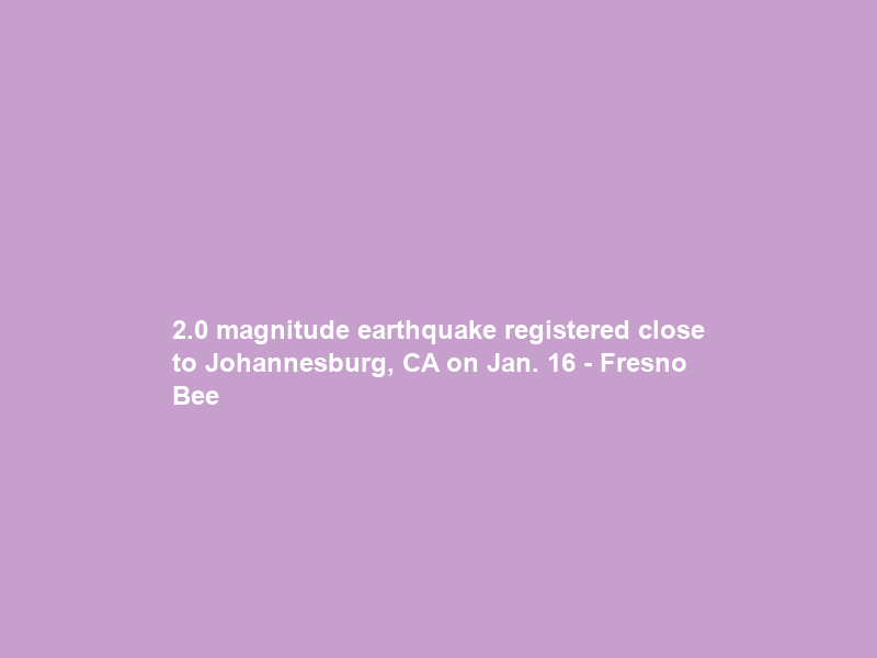 2.0 magnitude earthquake registered close to Johannesburg, CA on Jan. 16 – Fresno Bee