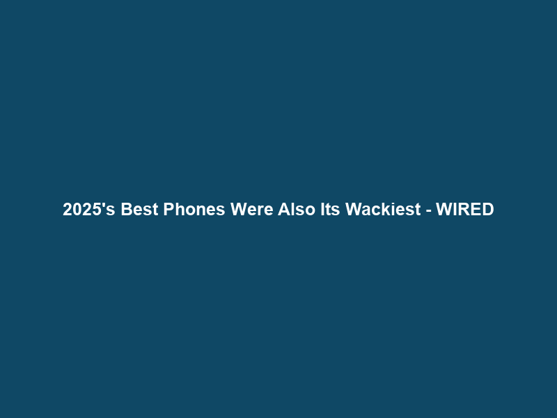 2025’s Best Phones Were Also Its Wackiest – WIRED
