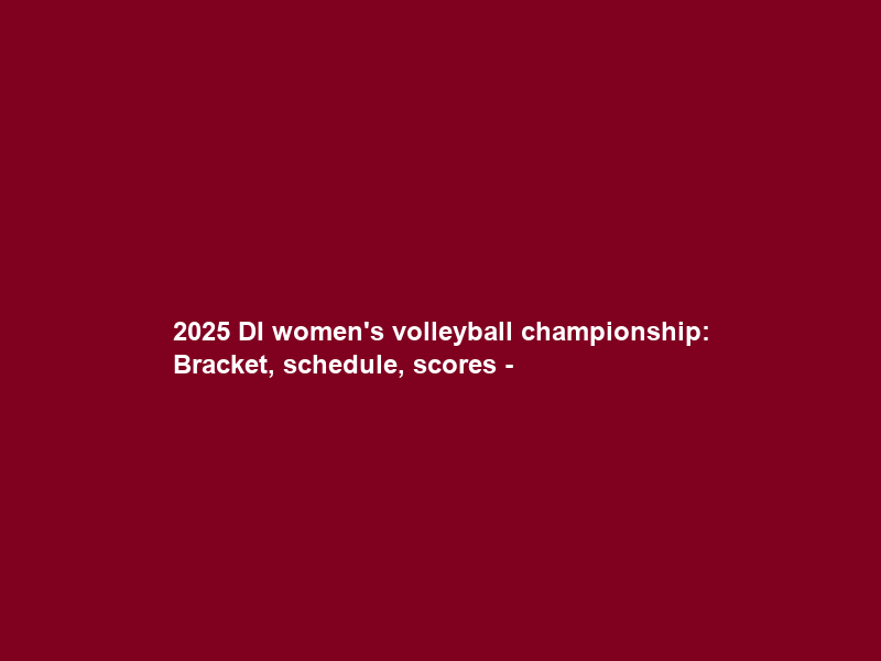 2025 DI women’s volleyball championship: Bracket, schedule, scores –