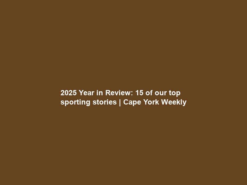2025 Year in Review: 15 of our top sporting stories | Cape York Weekly