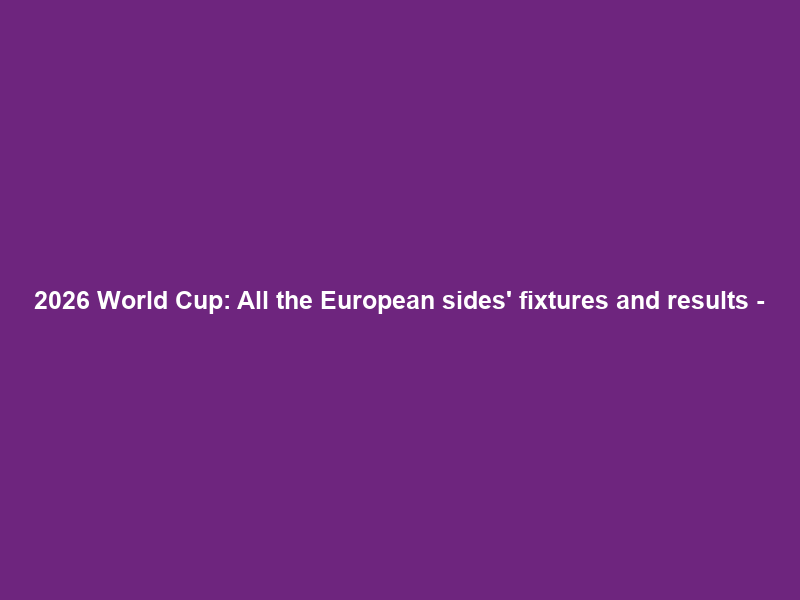 2026 World Cup: All the European sides’ fixtures and results –