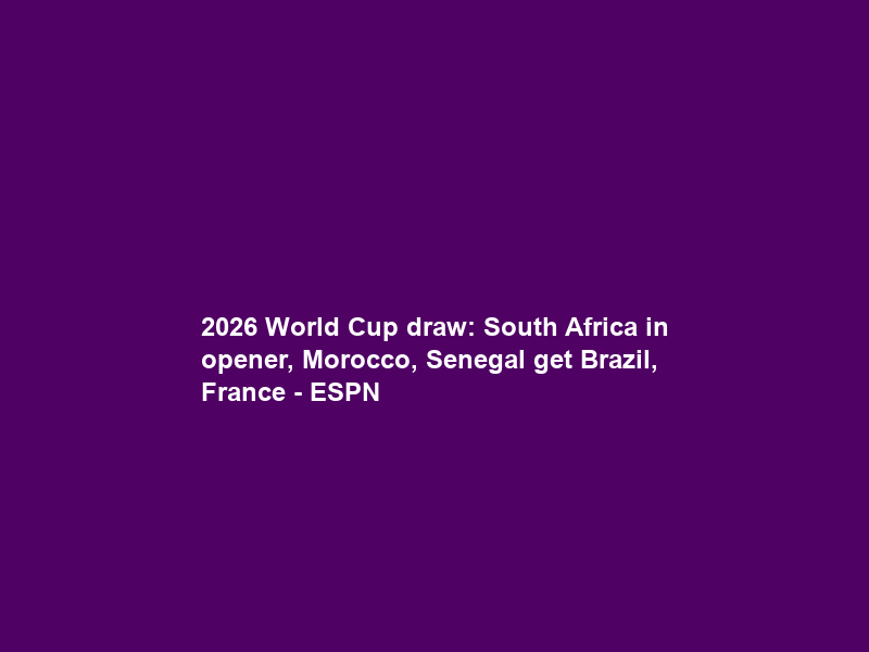 2026 World Cup draw: South Africa in opener, Morocco, Senegal get Brazil, France – ESPN