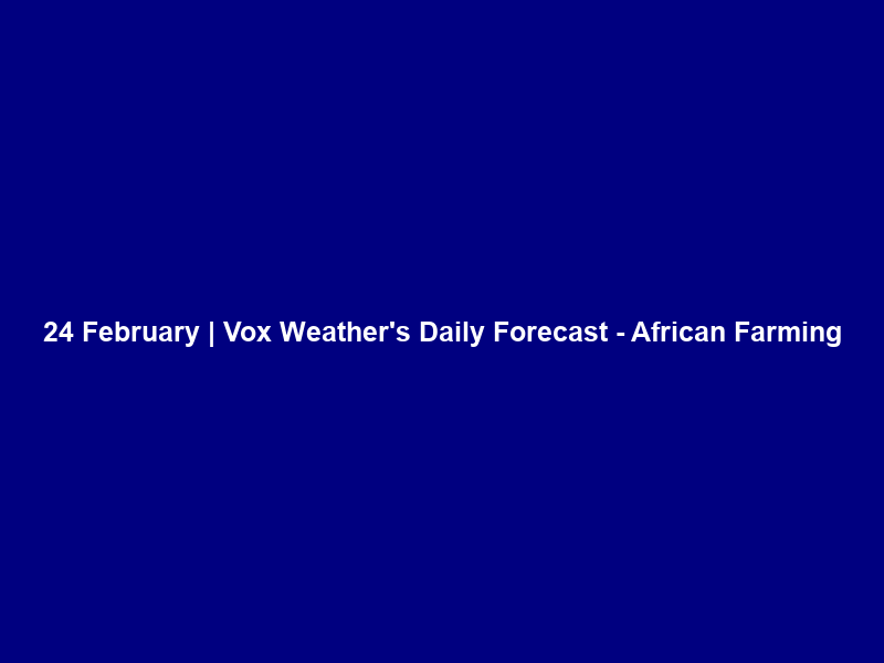 24 February | Vox Weather’s Daily Forecast – African Farming