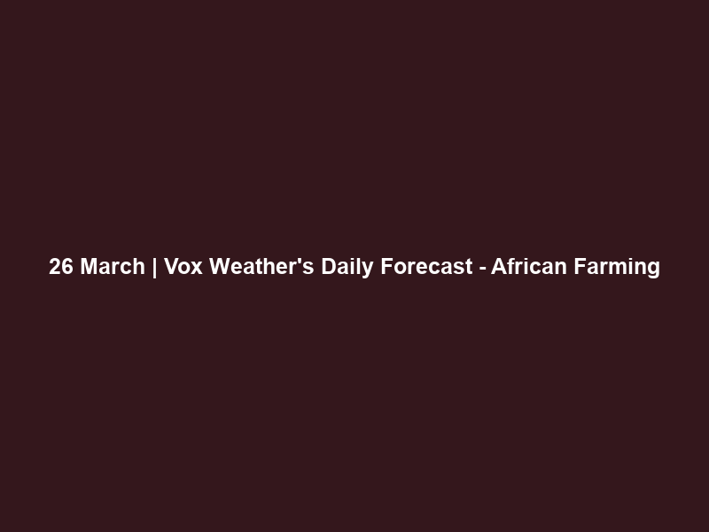 26 March | Vox Weather’s Daily Forecast – African Farming