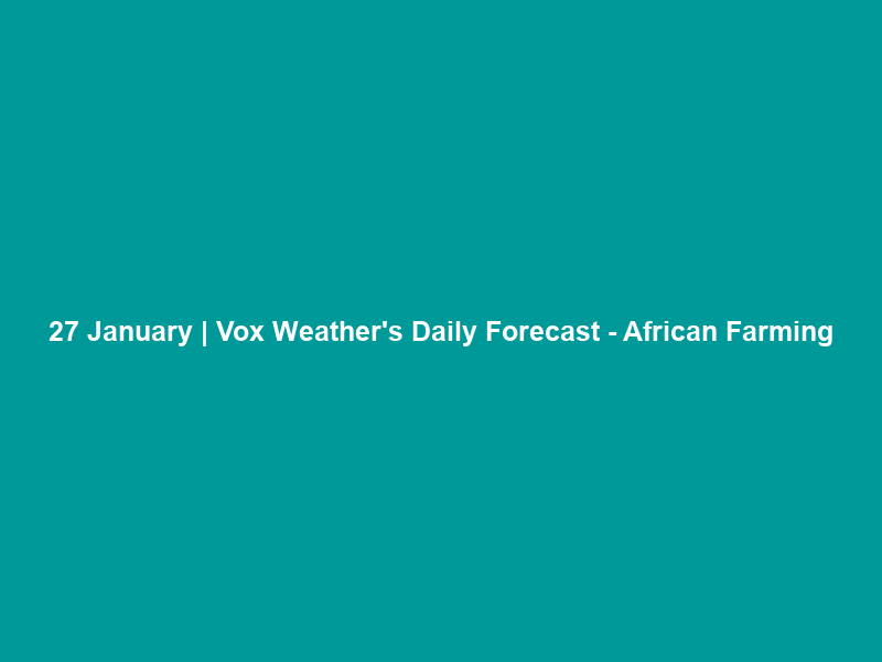 27 January | Vox Weather’s Daily Forecast – African Farming