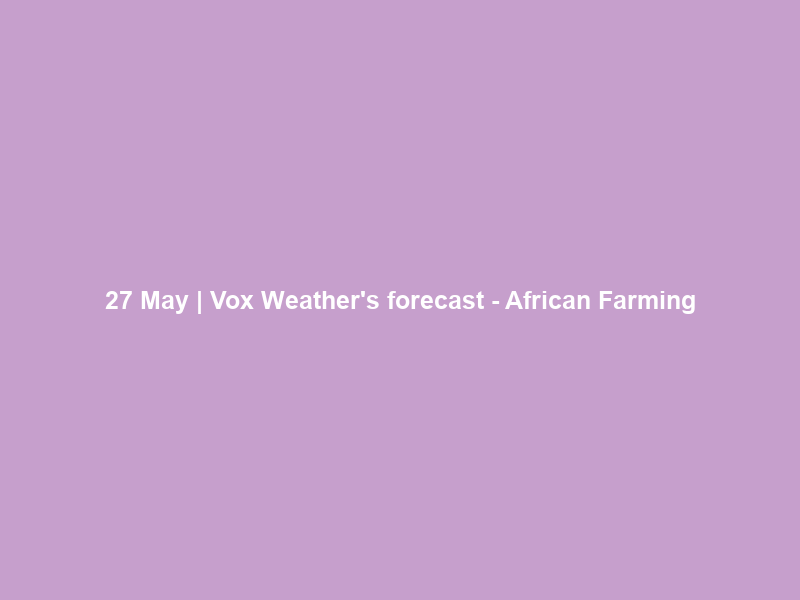27 May | Vox Weather’s forecast – African Farming