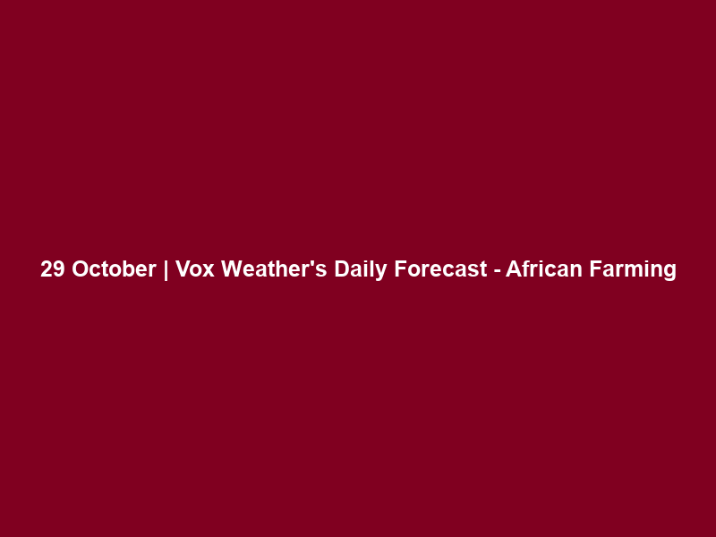29 October | Vox Weather’s Daily Forecast – African Farming