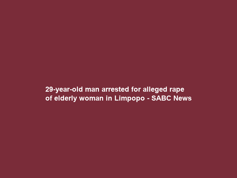 29-year-old man arrested for alleged rape of elderly woman in Limpopo – SABC News