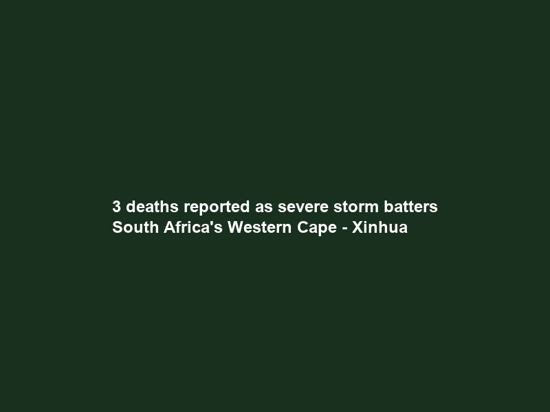 3 deaths reported as severe storm batters South Africa’s Western Cape – Xinhua