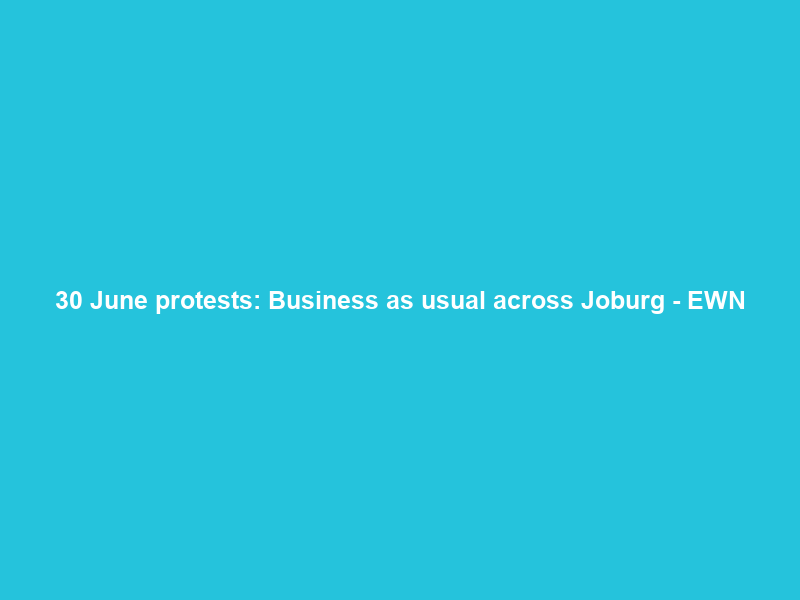 30 June protests: Business as usual across Joburg – EWN