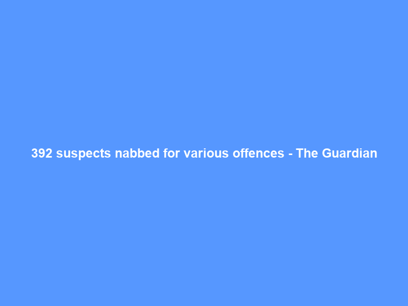 392 suspects nabbed for various offences – The Guardian