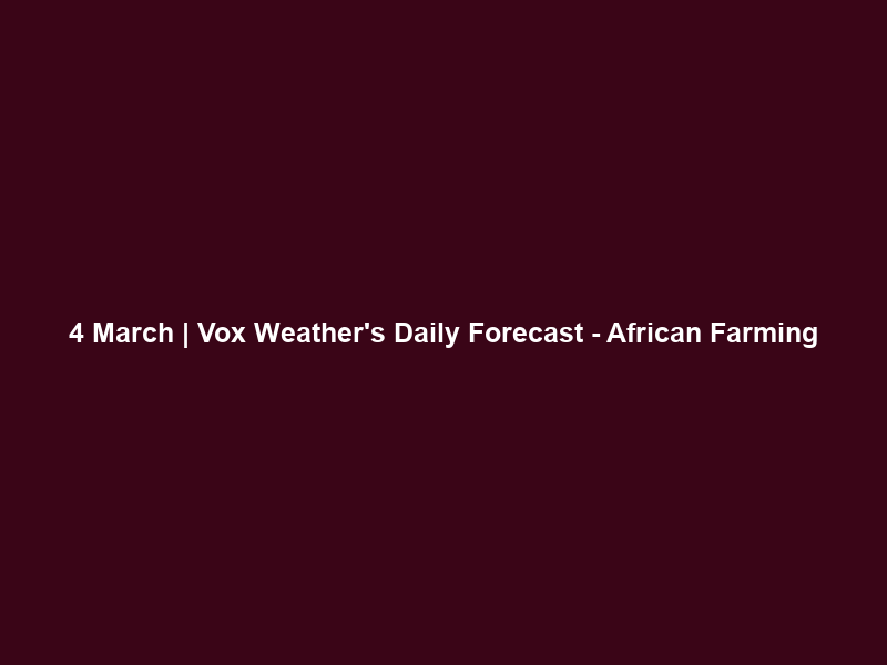 4 March | Vox Weather’s Daily Forecast – African Farming