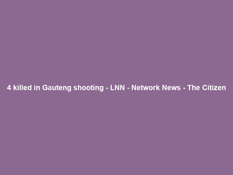4 killed in Gauteng shooting – LNN – Network News – The Citizen