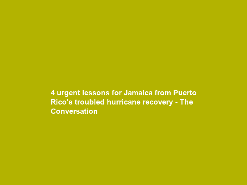 4 urgent lessons for Jamaica from Puerto Rico’s troubled hurricane recovery – The Conversation