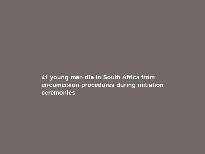41 young men die in South Africa from circumcision procedures during initiation ceremonies