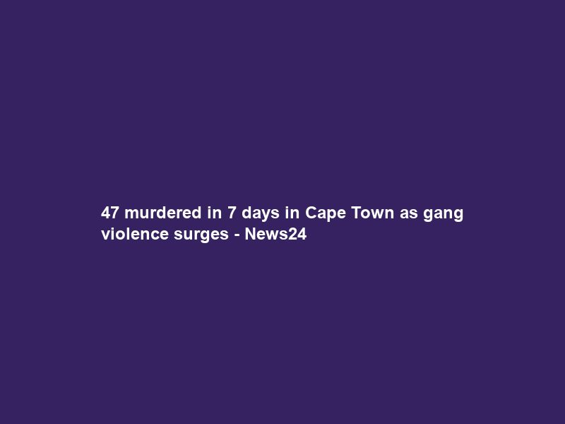 47 murdered in 7 days in Cape Town as gang violence surges – News24