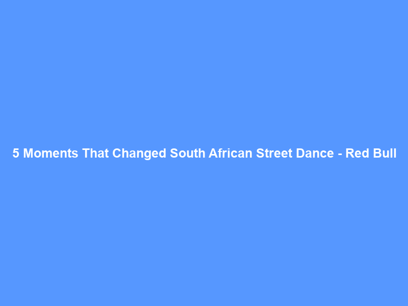 5 Moments That Changed South African Street Dance – Red Bull