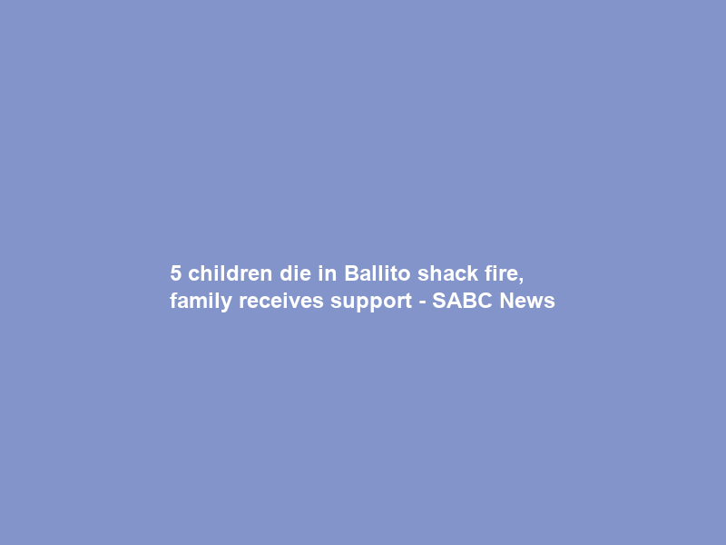 5 children die in Ballito shack fire, family receives support – SABC News
