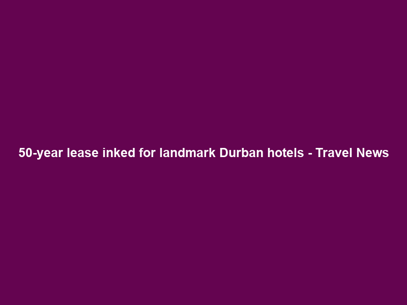 50-year lease inked for landmark Durban hotels – Travel News