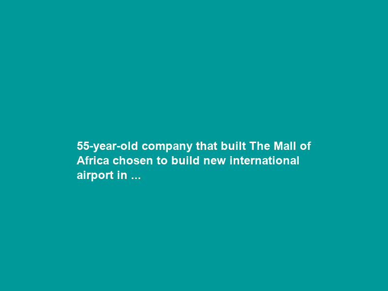 55-year-old company that built The Mall of Africa chosen to build new international airport in …