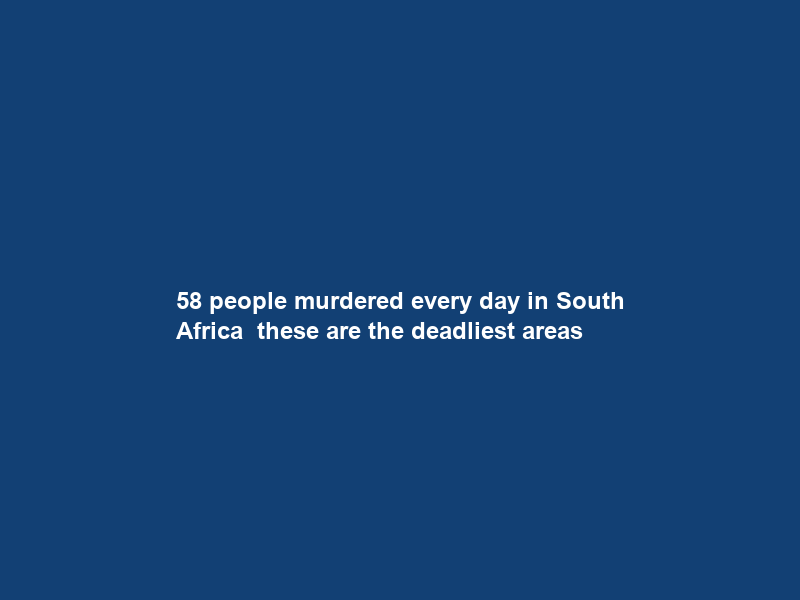 58 people murdered every day in South Africa – these are the deadliest areas