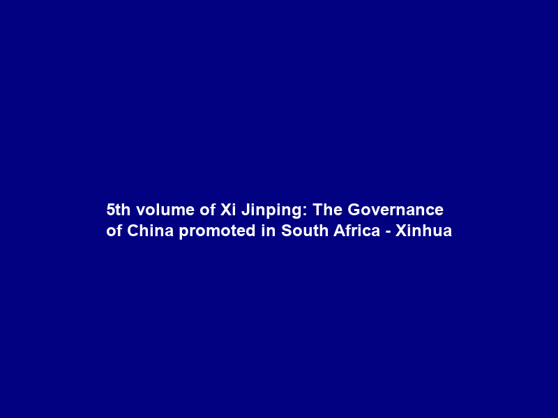5th volume of “Xi Jinping: The Governance of China” promoted in South Africa – Xinhua